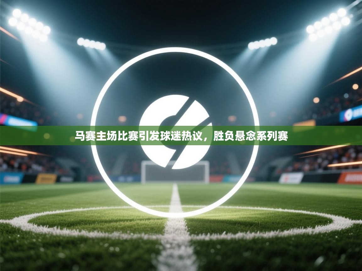 马赛主场比赛引发球迷热议，胜负悬念系列赛