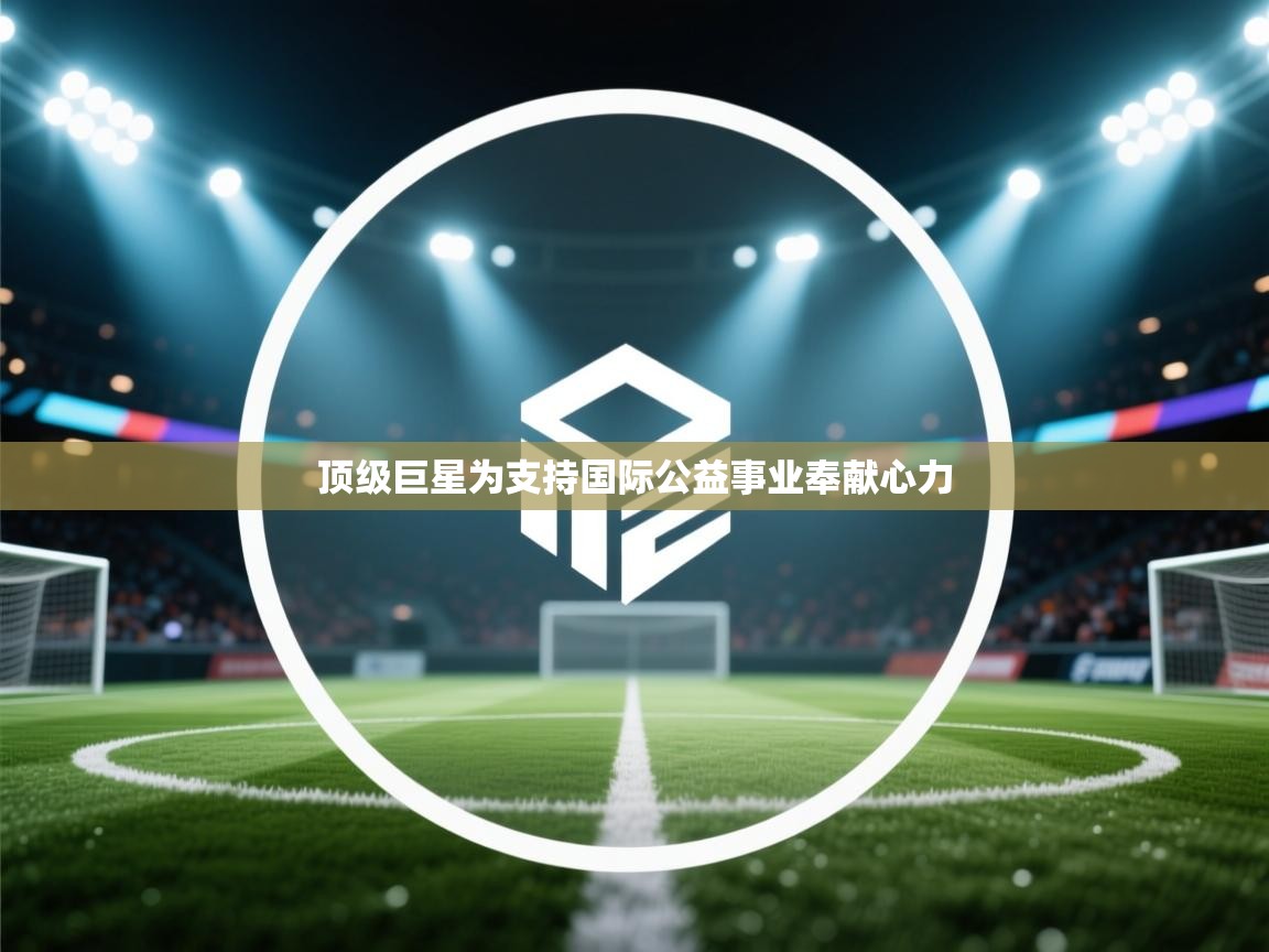 顶级巨星为支持国际公益事业奉献心力  第1张