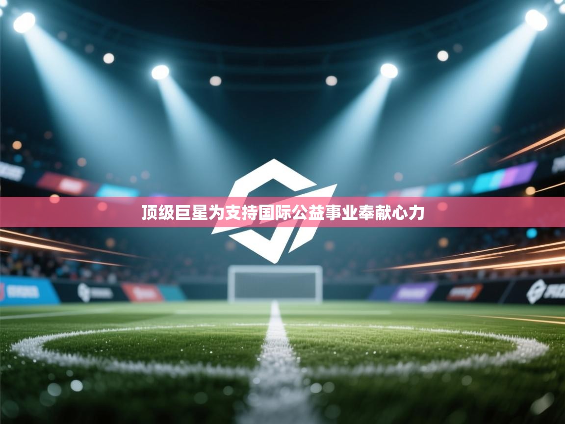 顶级巨星为支持国际公益事业奉献心力  第2张