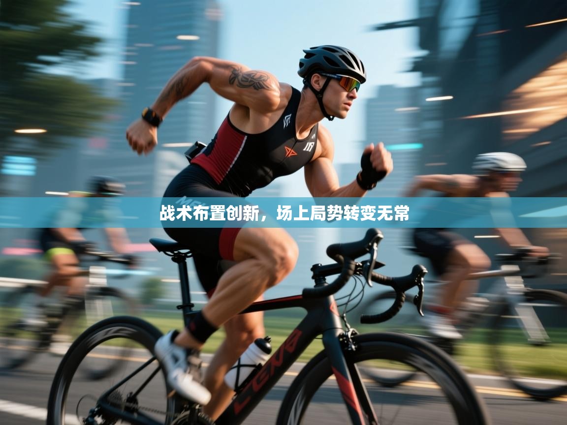 战术布置创新，场上局势转变无常