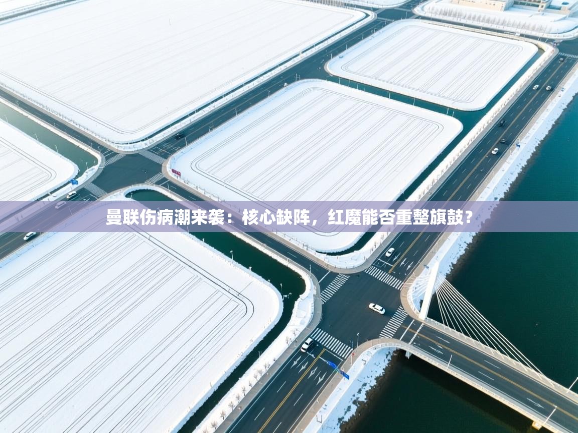 曼联伤病潮来袭：核心缺阵，红魔能否重整旗鼓？