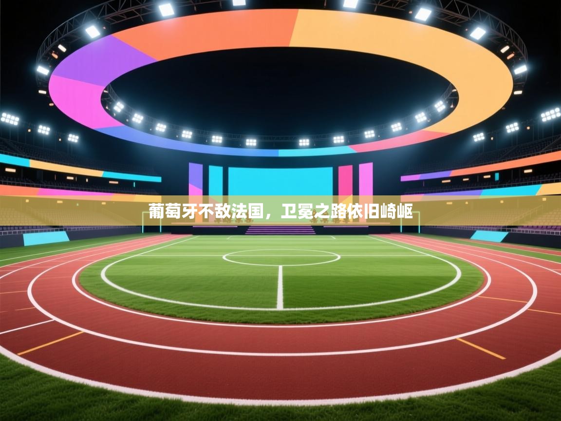 葡萄牙不敌法国，卫冕之路依旧崎岖  第1张