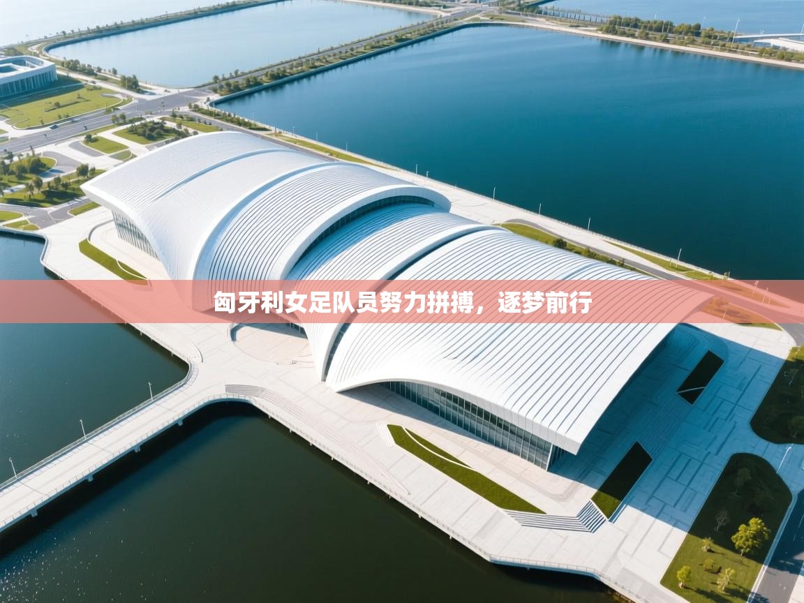 匈牙利女足队员努力拼搏，逐梦前行