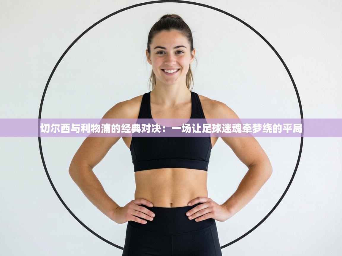 切尔西与利物浦的经典对决:一场让足球迷魂牵梦绕的平局 第2张